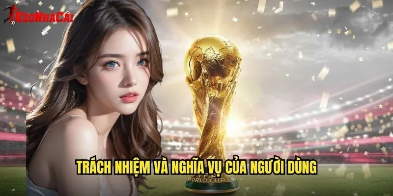 Điều Khoản Điều Kiện Kèo Vip - Quy Định Sử Dụng Dịch Vụ Rõ Ràng 2 Trách nhiệm và nghĩa vụ của người dùng