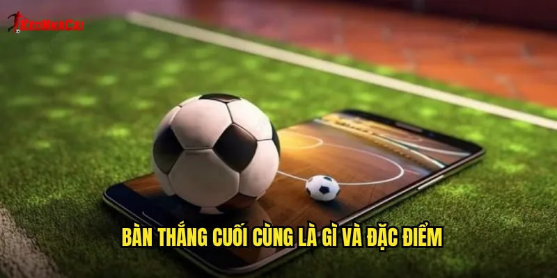 Bàn Thắng Cuối Cùng Kèo Nhà Cái: Dự Đoán Đội Ấn Định Chiến Thắng 1 Bàn thắng cuối cùng là gì và đặc điểm