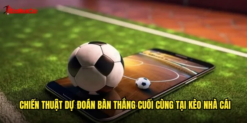 Bàn Thắng Cuối Cùng Kèo Nhà Cái: Dự Đoán Đội Ấn Định Chiến Thắng 2 Chiến thuật dự đoán bàn thắng cuối cùng tại kèo nhà cái