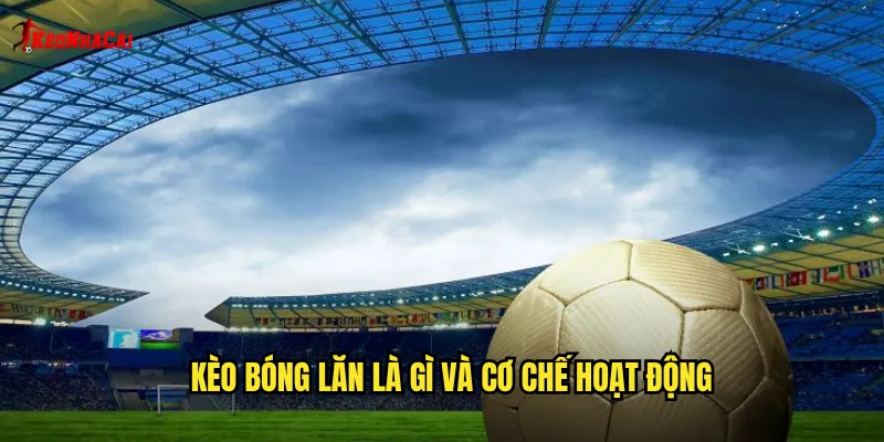 Kèo Bóng Lăn Kèo Nhà Cái: Cược Trực Tiếp Theo Diễn Biến Thực Tế 1 Kèo bóng lăn là gì và cơ chế hoạt động