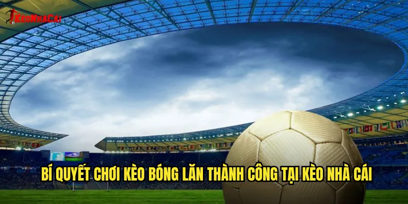 Kèo Bóng Lăn Kèo Nhà Cái: Cược Trực Tiếp Theo Diễn Biến Thực Tế 2 Bí quyết chơi kèo bóng lăn thành công tại kèo nhà cái