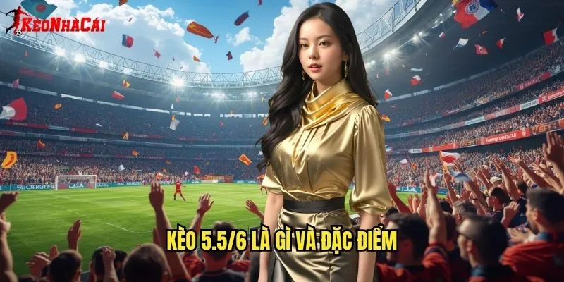 Kèo 5.5/6 Là Gì Và Đặc Điểm