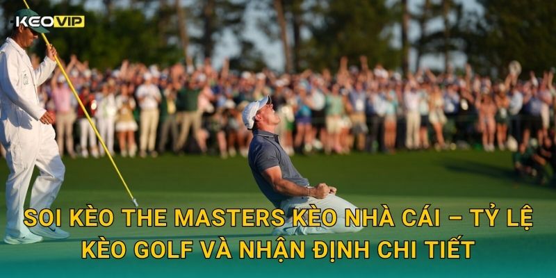 Soi Kèo The Masters – Kèo Nhà Cái Nhận Định Giải Golf Danh Giá Nhất Thế Giới Tại Augusta 2 Soi kèo The Masters Kèo nhà cái – Tỷ lệ kèo golf và nhận định chi tiết