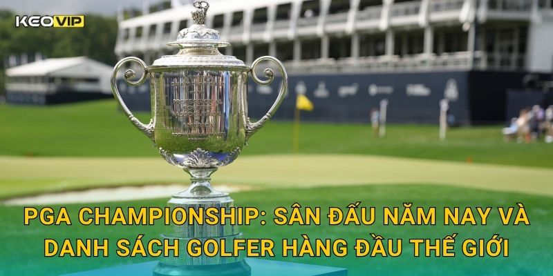 Soi Kèo PGA Championship – Kèo Nhà Cái Dự Đoán Major Golf Hấp Dẫn Nhất Mùa Này 1 PGA Championship: Sân đấu năm nay và danh sách golfer hàng đầu thế giới