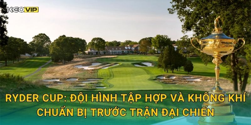 Ryder Cup: Đội hình tập hợp và không khí chuẩn bị trước trận đại chiến