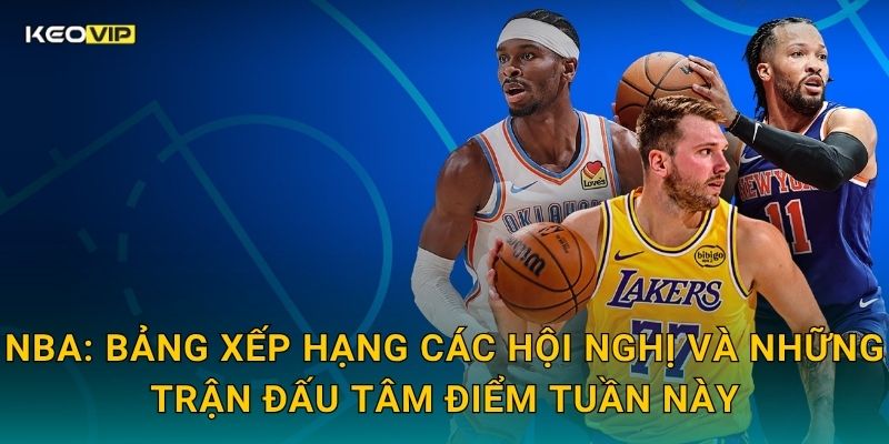 NBA: Bảng xếp hạng các hội nghị và những trận đấu tâm điểm tuần này