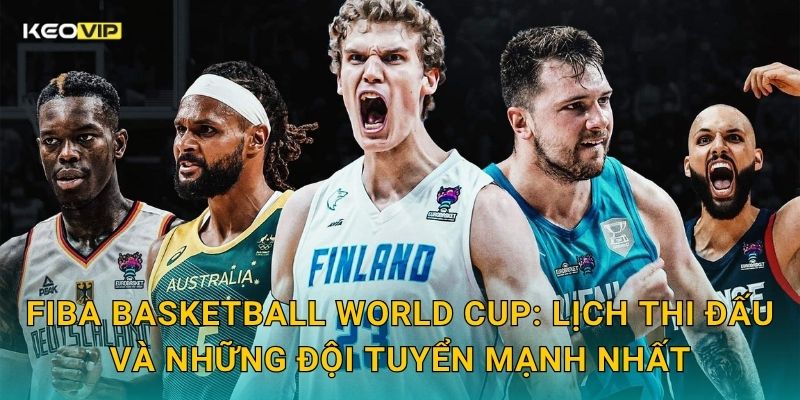 FIBA Basketball World Cup: Lịch thi đấu và những đội tuyển mạnh nhất