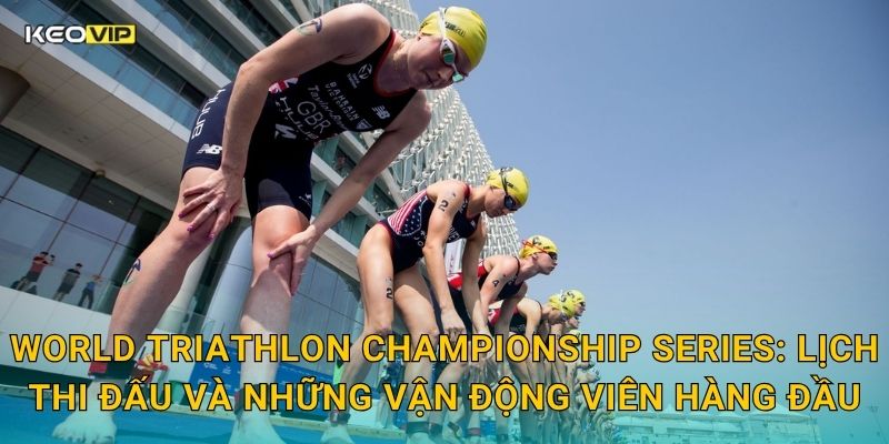 World Triathlon Championship Series: Lịch thi đấu và những vận động viên hàng đầu