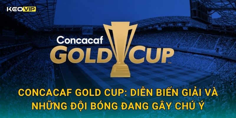 CONCACAF Gold Cup: Diễn biến giải và những đội bóng đang gây chú ý