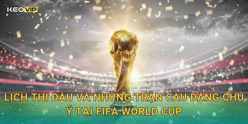 Lịch thi đấu và những trận cầu đáng chú ý tại FIFA World Cup