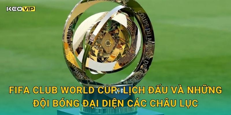 Soi Kèo FIFA Club World Cup – Kèo Nhà Cái Dự Đoán Cuộc Chiến Vô Địch Câu Lạc Bộ Thế Giới 1 FIFA Club World Cup: Lịch đấu và những đội bóng đại diện các châu lục