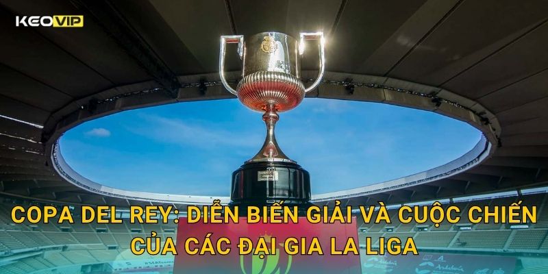 Soi Kèo Copa del Rey – Kèo Nhà Cái Nhận Định Cúp Nhà Vua Tây Ban Nha Đêm Nay 1 Copa del Rey: Diễn biến giải và cuộc chiến của các đại gia La Liga