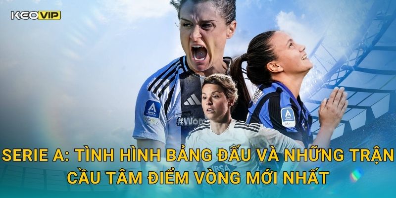 Serie A: Tình hình bảng đấu và những trận cầu tâm điểm vòng mới nhất
