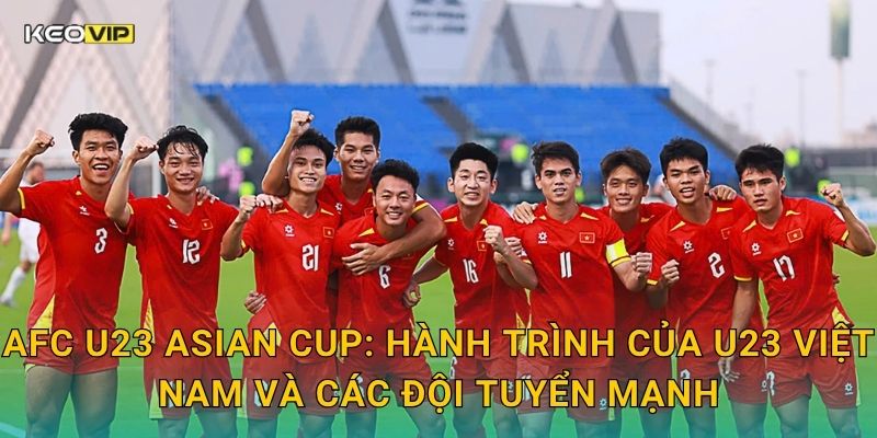 AFC U23 Asian Cup: Hành trình của U23 Việt Nam và các đội tuyển mạnh