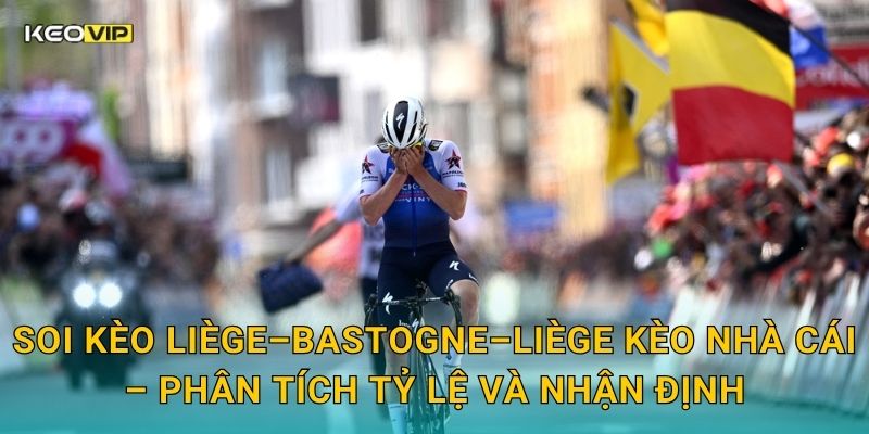 Soi Kèo Liège–Bastogne–Liège – Kèo Nhà Cái Dự Đoán Cuộc Đua Xe Đạp Classic Lâu Đời Nhất Thế Giới 2 Soi kèo Liège–Bastogne–Liège Kèo nhà cái – Phân tích tỷ lệ và nhận định